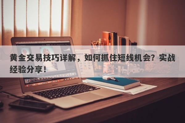 黄金交易技巧详解，如何抓住短线机会？实战经验分享！