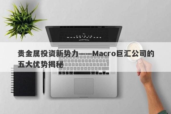 贵金属投资新势力——Macro巨汇公司的五大优势揭秘