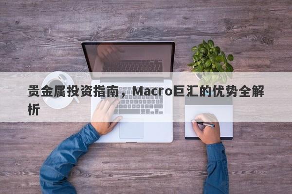 贵金属投资指南，Macro巨汇的优势全解析