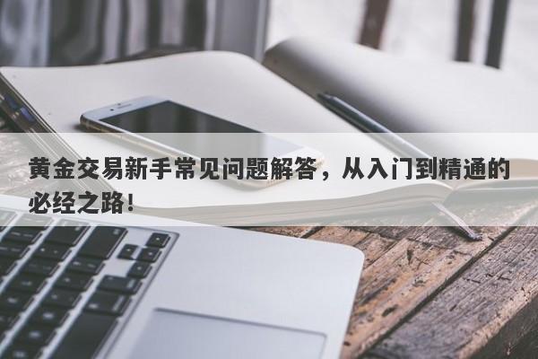 黄金交易新手常见问题解答，从入门到精通的必经之路！