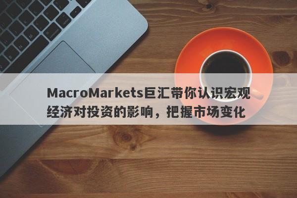 MacroMarkets巨汇带你认识宏观经济对投资的影响，把握市场变化