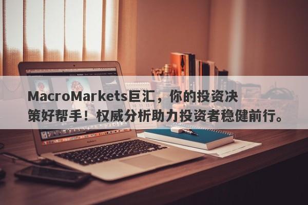 MacroMarkets巨汇，你的投资决策好帮手！权威分析助力投资者稳健前行。
