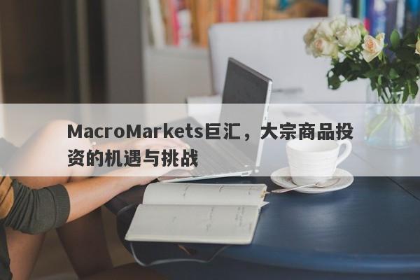 MacroMarkets巨汇，大宗商品投资的机遇与挑战