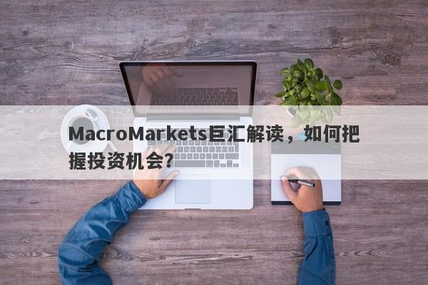 MacroMarkets巨汇解读，如何把握投资机会？