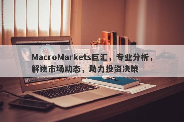 MacroMarkets巨汇，专业分析，解读市场动态，助力投资决策