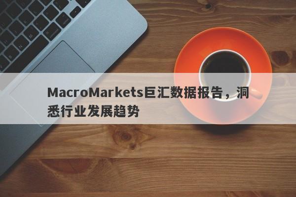 MacroMarkets巨汇数据报告，洞悉行业发展趋势