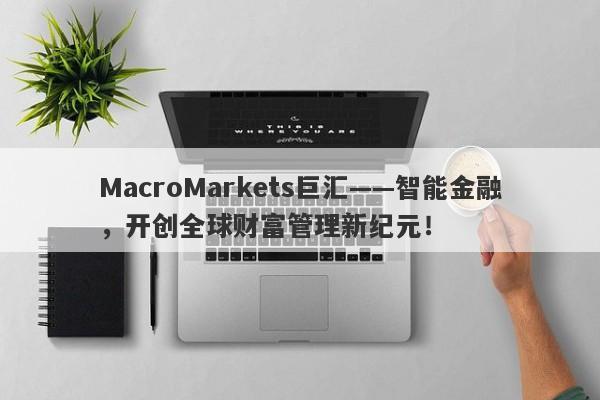 详细阅读:MacroMarkets巨汇——智能金融,开创全球财富管理新纪元! MacroMarkets巨汇——智能金融,开创全球财富管理新纪元!