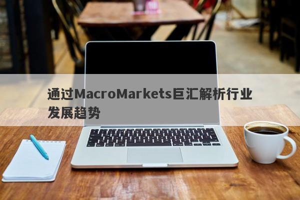 通过MacroMarkets巨汇解析行业发展趋势