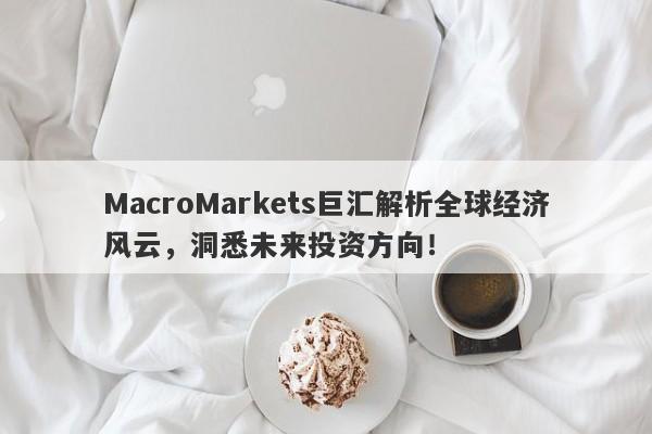 MacroMarkets巨汇解析全球经济风云，洞悉未来投资方向！