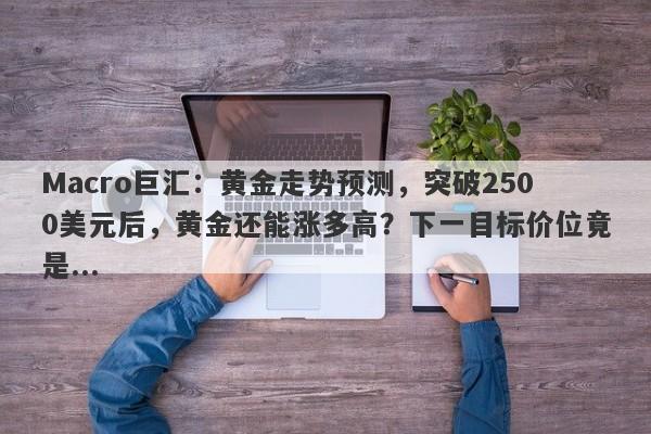 详细阅读:Macro巨汇:黄金走势预测,突破2500美元后,黄金还能涨多高?下一目标价位竟是... Macro巨汇:黄金走势预测,突破2500美元后,黄金还能涨多高?下一目标价位竟是...