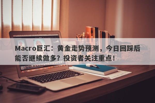 详细阅读:Macro巨汇:黄金走势预测,今日回踩后能否继续做多?投资者关注重点! Macro巨汇:黄金走势预测,今日回踩后能否继续做多?投资者关注重点!