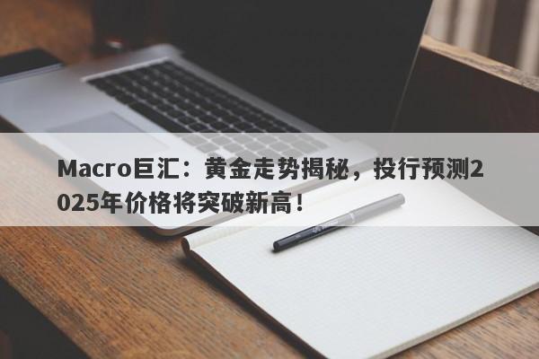 Macro巨汇：黄金走势揭秘，投行预测2025年价格将突破新高！