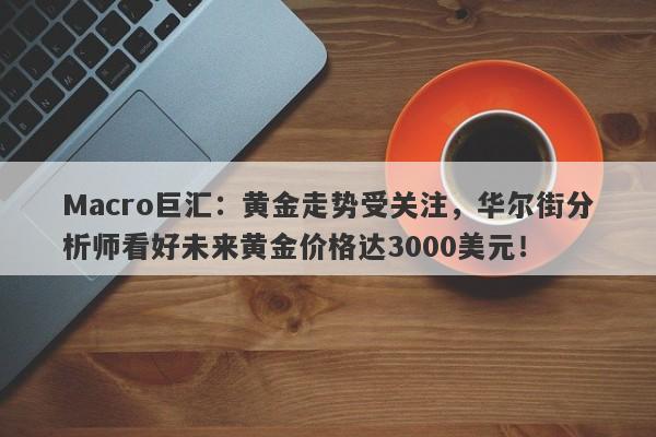 Macro巨汇：黄金走势受关注，华尔街分析师看好未来黄金价格达3000美元！