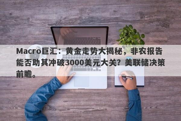 Macro巨汇：黄金走势大揭秘，非农报告能否助其冲破3000美元大关？美联储决策前瞻。