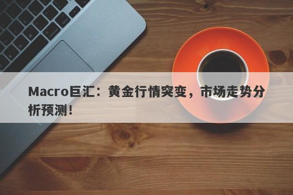 详细阅读:Macro巨汇:黄金行情突变,市场走势分析预测! Macro巨汇:黄金行情突变,市场走势分析预测!