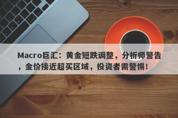 Macro巨汇：黄金短跌调整，分析师警告，金价接近超买区域，投资者需警惕！
