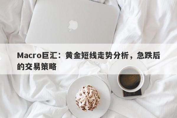 Macro巨汇：黄金短线走势分析，急跌后的交易策略