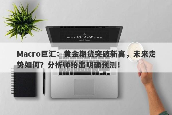 Macro巨汇：黄金期货突破新高，未来走势如何？分析师给出明确预测！