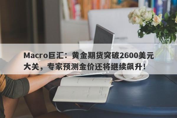 Macro巨汇：黄金期货突破2600美元大关，专家预测金价还将继续飙升！