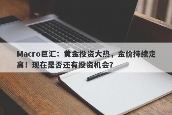 Macro巨汇：黄金投资大热，金价持续走高！现在是否还有投资机会？
