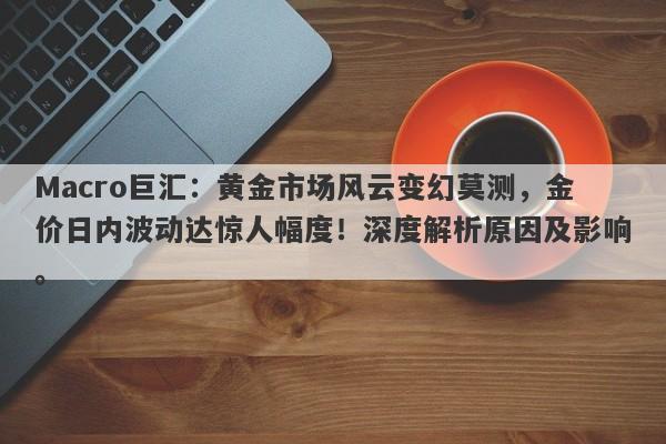 详细阅读:Macro巨汇:黄金市场风云变幻莫测,金价日内波动达惊人幅度!深度解析原因及影响。 Macro巨汇:黄金市场风云变幻莫测,金价日内波动达惊人幅度!深度解析原因及影响。