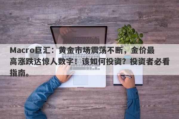 Macro巨汇：黄金市场震荡不断，金价最高涨跌达惊人数字！该如何投资？投资者必看指南。