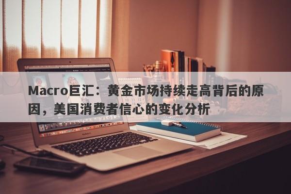 详细阅读:Macro巨汇:黄金市场持续走高背后的原因,美国消费者信心的变化分析 Macro巨汇:黄金市场持续走高背后的原因,美国消费者信心的变化分析