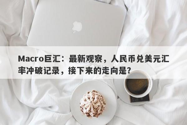 详细阅读:Macro巨汇:最新观察,人民币兑美元汇率冲破记录,接下来的走向是? Macro巨汇:最新观察,人民币兑美元汇率冲破记录,接下来的走向是?