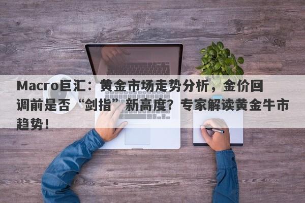 Macro巨汇：黄金市场走势分析，金价回调前是否“剑指”新高度？专家解读黄金牛市趋势！
