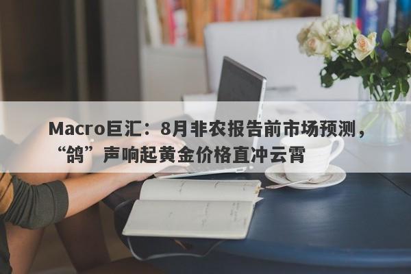 详细阅读:Macro巨汇:8月非农报告前市场预测,“鸽”声响起黄金价格直冲云霄 Macro巨汇:8月非农报告前市场预测,“鸽”声响起黄金价格直冲云霄