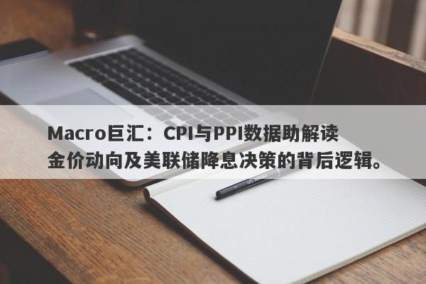 详细阅读:Macro巨汇:CPI与PPI数据助解读金价动向及美联储降息决策的背后逻辑。 Macro巨汇:CPI与PPI数据助解读金价动向及美联储降息决策的背后逻辑。