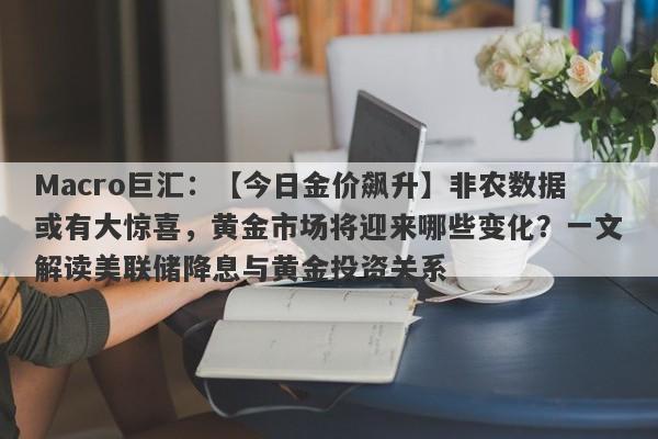 Macro巨汇：【今日金价飙升】非农数据或有大惊喜，黄金市场将迎来哪些变化？一文解读美联储降息与黄金投资关系