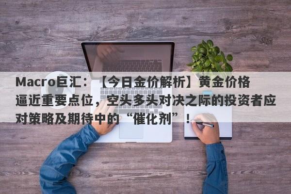 详细阅读:Macro巨汇:【今日金价解析】黄金价格逼近重要点位,空头多头对决之际的投资者应对策略及期待中的“催化剂”! Macro巨汇:【今日金价解析】黄金价格逼近重要点位,空头多头对决之际的投资者应对策略及期待中的“催化剂”!