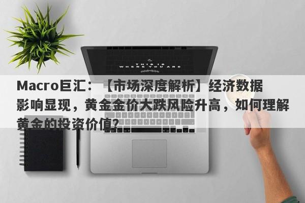 Macro巨汇：【市场深度解析】经济数据影响显现，黄金金价大跌风险升高，如何理解黄金的投资价值？