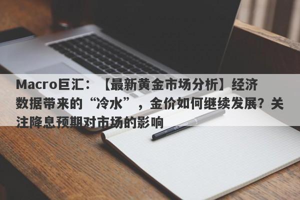 Macro巨汇：【最新黄金市场分析】经济数据带来的“冷水”，金价如何继续发展？关注降息预期对市场的影响