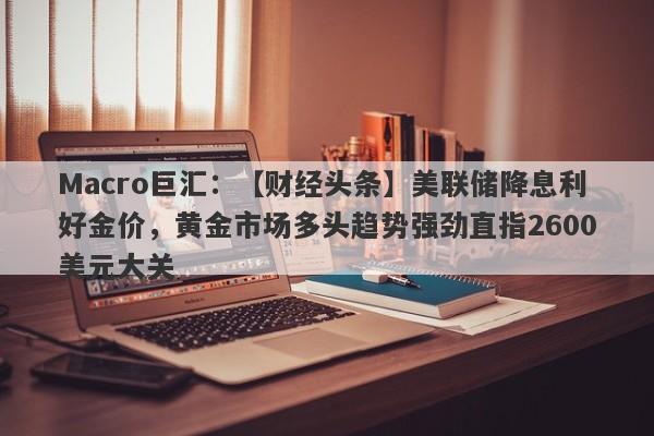 详细阅读:Macro巨汇:【财经头条】美联储降息利好金价,黄金市场多头趋势强劲直指2600美元大关 Macro巨汇:【财经头条】美联储降息利好金价,黄金市场多头趋势强劲直指2600美元大关