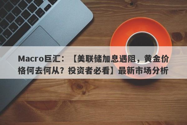 详细阅读:Macro巨汇:【美联储加息遇阻,黄金价格何去何从?投资者必看】最新市场分析 Macro巨汇:【美联储加息遇阻,黄金价格何去何从?投资者必看】最新市场分析
