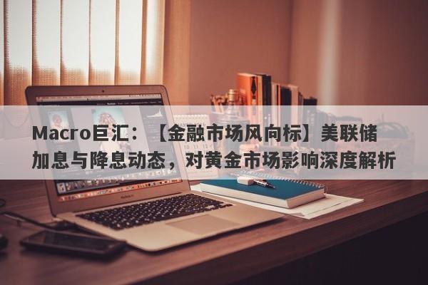 详细阅读:Macro巨汇:【金融市场风向标】美联储加息与降息动态,对黄金市场影响深度解析 Macro巨汇:【金融市场风向标】美联储加息与降息动态,对黄金市场影响深度解析