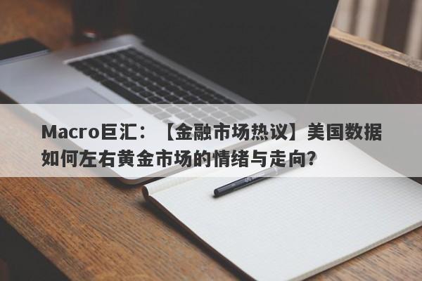 Macro巨汇：【金融市场热议】美国数据如何左右黄金市场的情绪与走向？