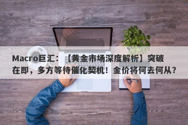 Macro巨汇：【黄金市场深度解析】突破在即，多方等待催化契机！金价将何去何从？