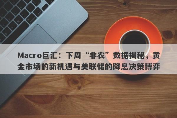 详细阅读:Macro巨汇:下周“非农”数据揭秘,黄金市场的新机遇与美联储的降息决策博弈 Macro巨汇:下周“非农”数据揭秘,黄金市场的新机遇与美联储的降息决策博弈