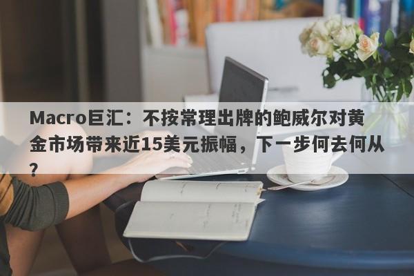 详细阅读:Macro巨汇:不按常理出牌的鲍威尔对黄金市场带来近15美元振幅,下一步何去何从? Macro巨汇:不按常理出牌的鲍威尔对黄金市场带来近15美元振幅,下一步何去何从?