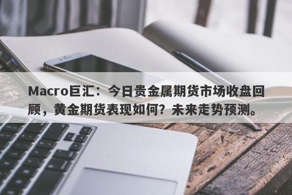 详细阅读:Macro巨汇:今日贵金属期货市场收盘回顾,黄金期货表现如何?未来走势预测。 Macro巨汇:今日贵金属期货市场收盘回顾,黄金期货表现如何?未来走势预测。