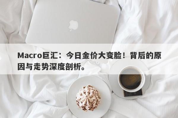 详细阅读:Macro巨汇:今日金价大变脸!背后的原因与走势深度剖析。 Macro巨汇:今日金价大变脸!背后的原因与走势深度剖析。