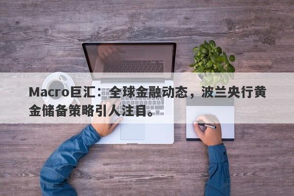 Macro巨汇：全球金融动态，波兰央行黄金储备策略引人注目。