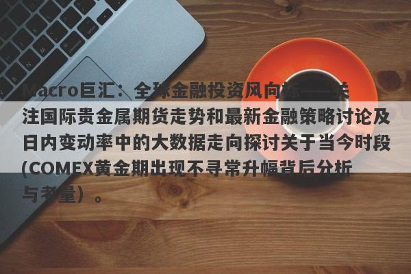 Macro巨汇：全球金融投资风向标——关注国际贵金属期货走势和最新金融策略讨论及日内变动率中的大数据走向探讨关于当今时段(COMEX黄金期出现不寻常升幅背后分析与考量）。