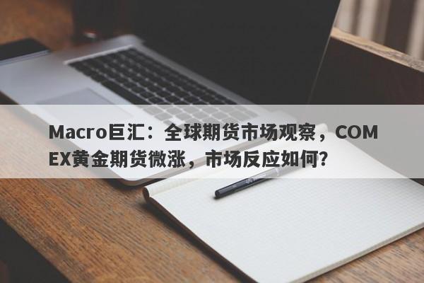 Macro巨汇：全球期货市场观察，COMEX黄金期货微涨，市场反应如何？