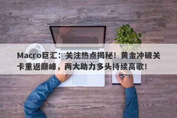 Macro巨汇：关注热点揭秘！黄金冲破关卡重返巅峰，两大助力多头持续高歌！