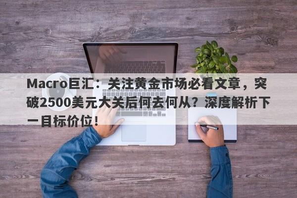 Macro巨汇：关注黄金市场必看文章，突破2500美元大关后何去何从？深度解析下一目标价位！