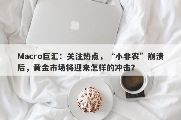 Macro巨汇：关注热点，“小非农”崩溃后，黄金市场将迎来怎样的冲击？
